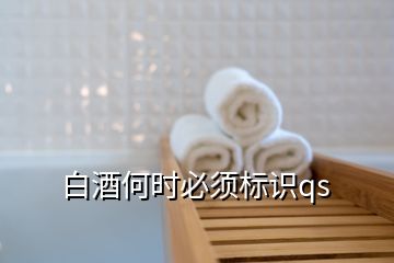 白酒何時必須標(biāo)識qs