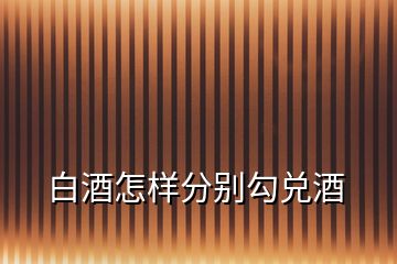 白酒怎樣分別勾兌酒