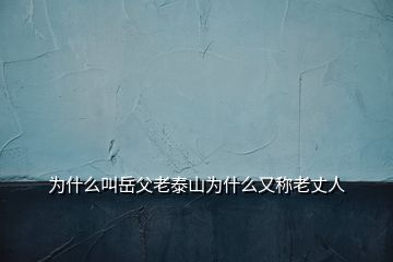 為什么叫岳父老泰山為什么又稱老丈人