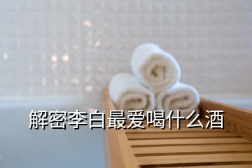 解密李白最愛(ài)喝什么酒