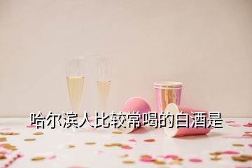 哈爾濱人比較常喝的白酒是