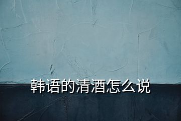 韓語的清酒怎么說