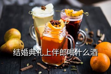 結(jié)婚典禮上伴郎喝什么酒