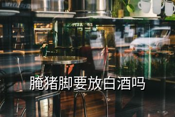 腌豬腳要放白酒嗎