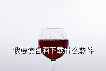 我要賣白酒下載什么軟件