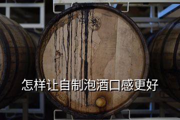 怎樣讓自制泡酒口感更好