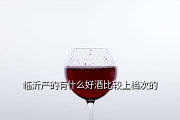 臨沂產的有什么好酒比較上檔次的