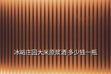 冰峪莊園大米原漿酒 多少錢一瓶