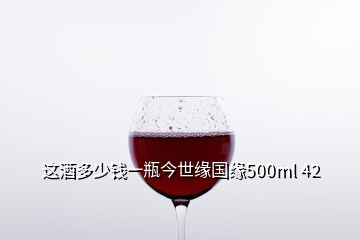 這酒多少錢一瓶今世緣國緣500ml 42