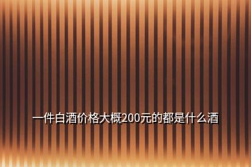 一件白酒價(jià)格大概200元的都是什么酒