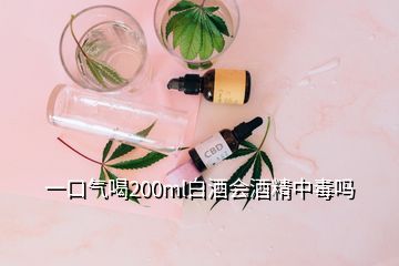 一口氣喝200ml白酒會酒精中毒嗎