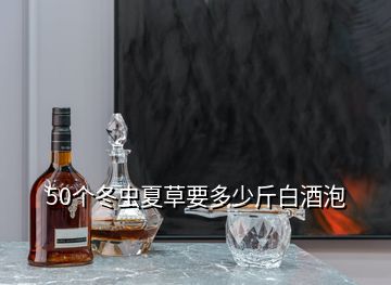 50個冬蟲夏草要多少斤白酒泡