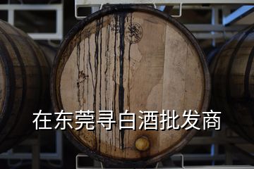 在東莞尋白酒批發(fā)商