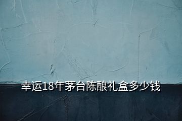 幸運(yùn)18年茅臺(tái)陳釀禮盒多少錢(qián)