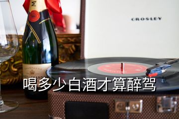 喝多少白酒才算醉駕