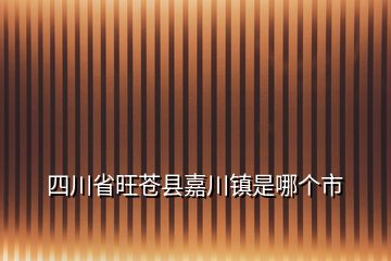 四川省旺蒼縣嘉川鎮(zhèn)是哪個(gè)市