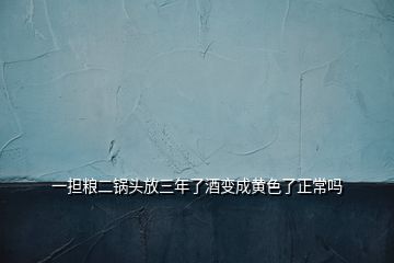 一擔(dān)糧二鍋頭放三年了酒變成黃色了正常嗎