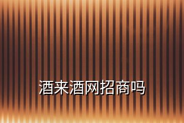 酒來(lái)酒網(wǎng)招商嗎