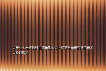 求專業(yè)人士或做過(guò)白酒電銷的說(shuō)一說(shuō)茅臺(tái)電話銷售的話術(shù)以及顧客的