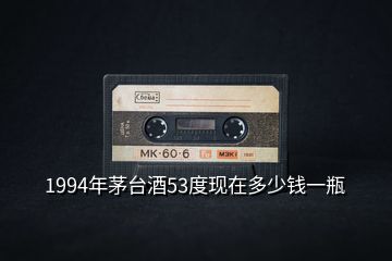 1994年茅臺酒53度現(xiàn)在多少錢一瓶