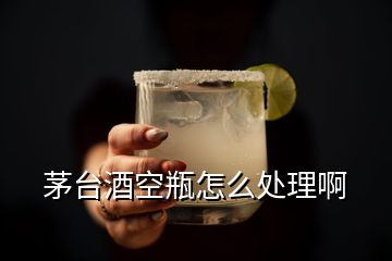 茅臺酒空瓶怎么處理啊