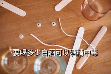 要喝多少白酒可以酒精中毒