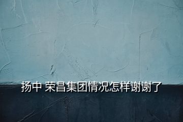 揚(yáng)中 榮昌集團(tuán)情況怎樣謝謝了