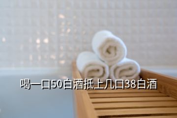 喝一口50白酒抵上幾口38白酒