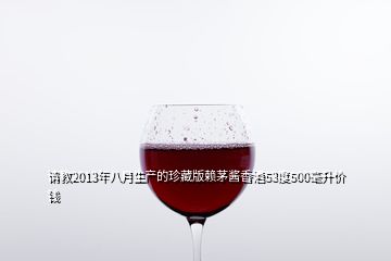 請教2013年八月生產(chǎn)的珍藏版賴茅醬香酒53度500毫升價錢