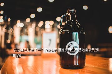 求助自己注冊(cè)了一個(gè)酒業(yè)公司但是沒(méi)有生產(chǎn)基地需要到別的酒廠