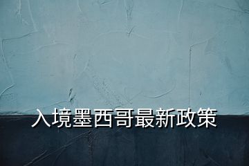 入境墨西哥最新政策