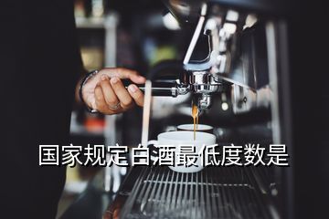 國(guó)家規(guī)定白酒最低度數(shù)是