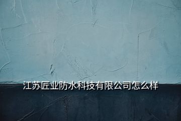 江蘇匠業(yè)防水科技有限公司怎么樣