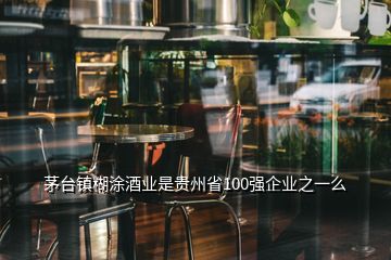 茅臺鎮(zhèn)糊涂酒業(yè)是貴州省100強企業(yè)之一么