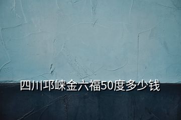 四川邛崍金六福50度多少錢