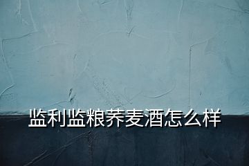 監(jiān)利監(jiān)糧蕎麥酒怎么樣