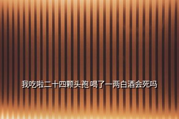 我吃啦二十四顆頭孢 喝了一兩白酒會死嗎