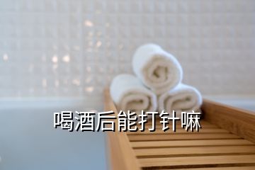 喝酒后能打針嘛