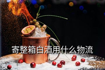 寄整箱白酒用什么物流