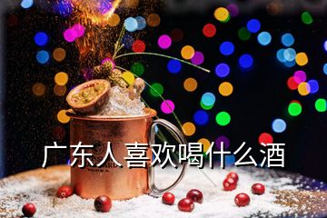 廣東人喜歡喝什么酒