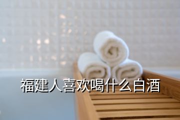 福建人喜歡喝什么白酒