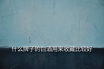 什么牌子的白酒用來收藏比較好