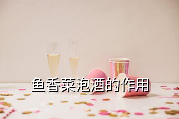 魚香菜泡酒的作用