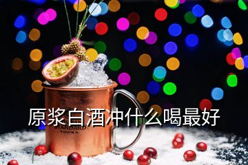 原漿白酒沖什么喝最好