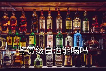 鑒賞級(jí)白酒能喝嗎