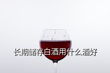 長(zhǎng)期儲(chǔ)存白酒用什么酒好