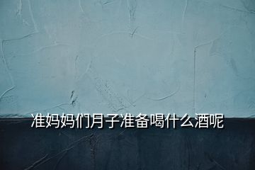 準(zhǔn)媽媽們?cè)伦訙?zhǔn)備喝什么酒呢