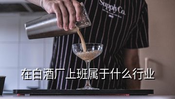 在白酒廠上班屬于什么行業(yè)