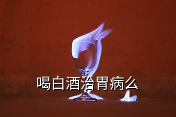 喝白酒治胃病么