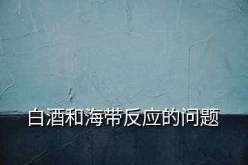 白酒和海帶反應的問題